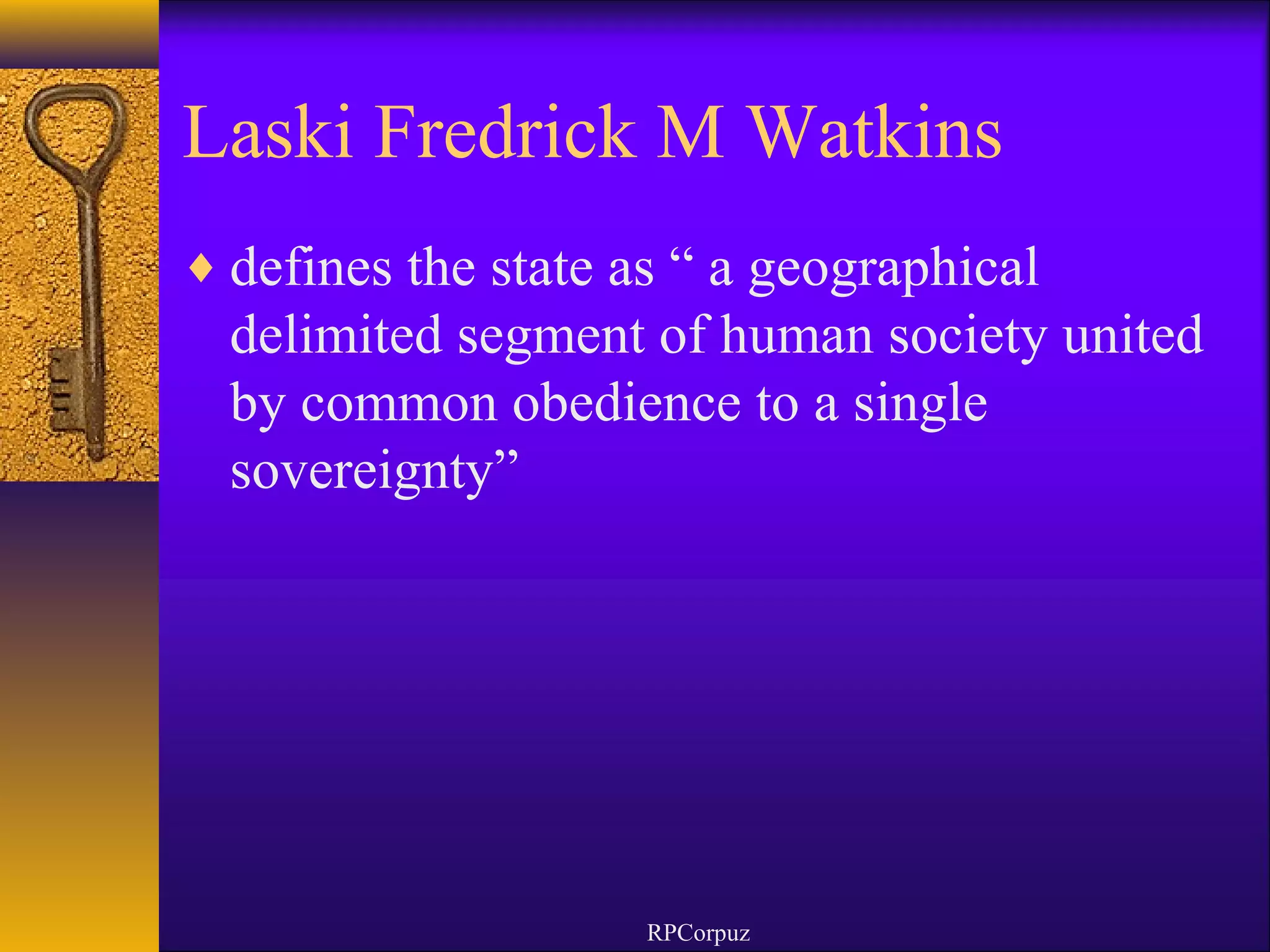 Laski Fredrick M Watkins 
¨defines the state as “ a geographical 
delimited segment of human society united 
by common obedience to a single 
sovereignty” 
RPCorpuz 
 