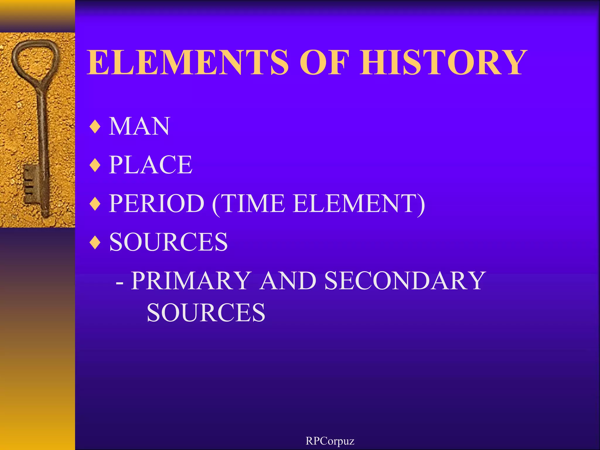 ELEMENTS OF HISTORY 
¨MAN 
¨PLACE 
¨PERIOD (TIME ELEMENT) 
¨SOURCES 
- PRIMARY AND SECONDARY 
SOURCES 
RPCorpuz 
 