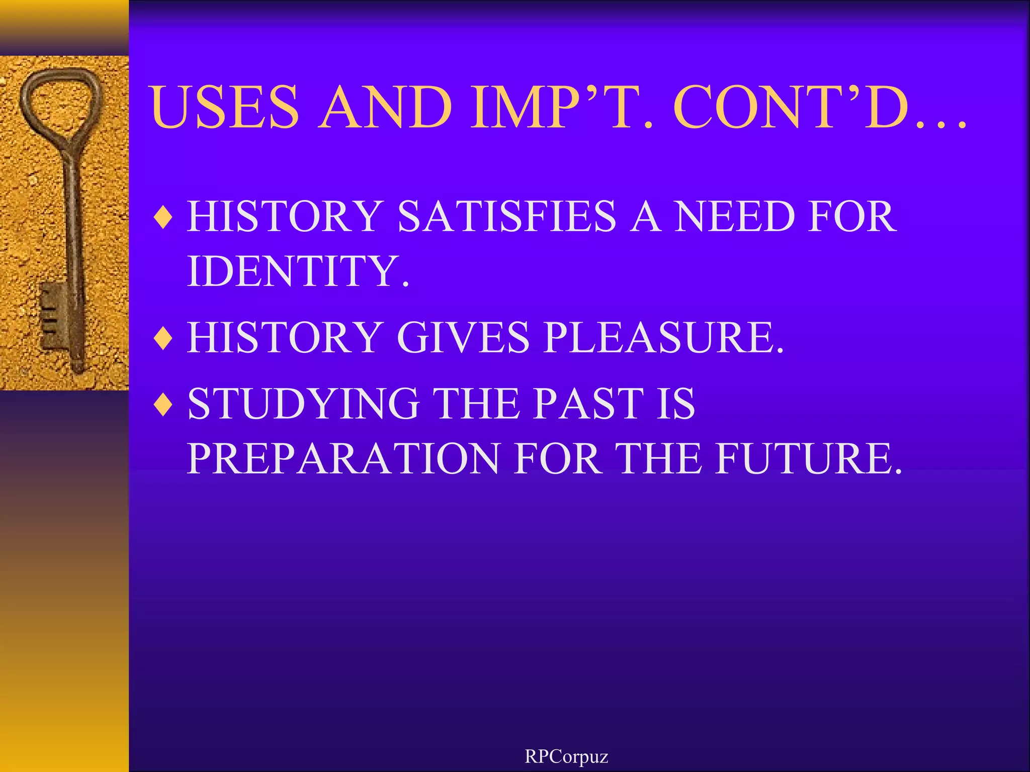USES AND IMP’T. CONT’D… 
¨HISTORY SATISFIES A NEED FOR 
IDENTITY. 
¨HISTORY GIVES PLEASURE. 
¨STUDYING THE PAST IS 
PREPARATION FOR THE FUTURE. 
RPCorpuz 
 