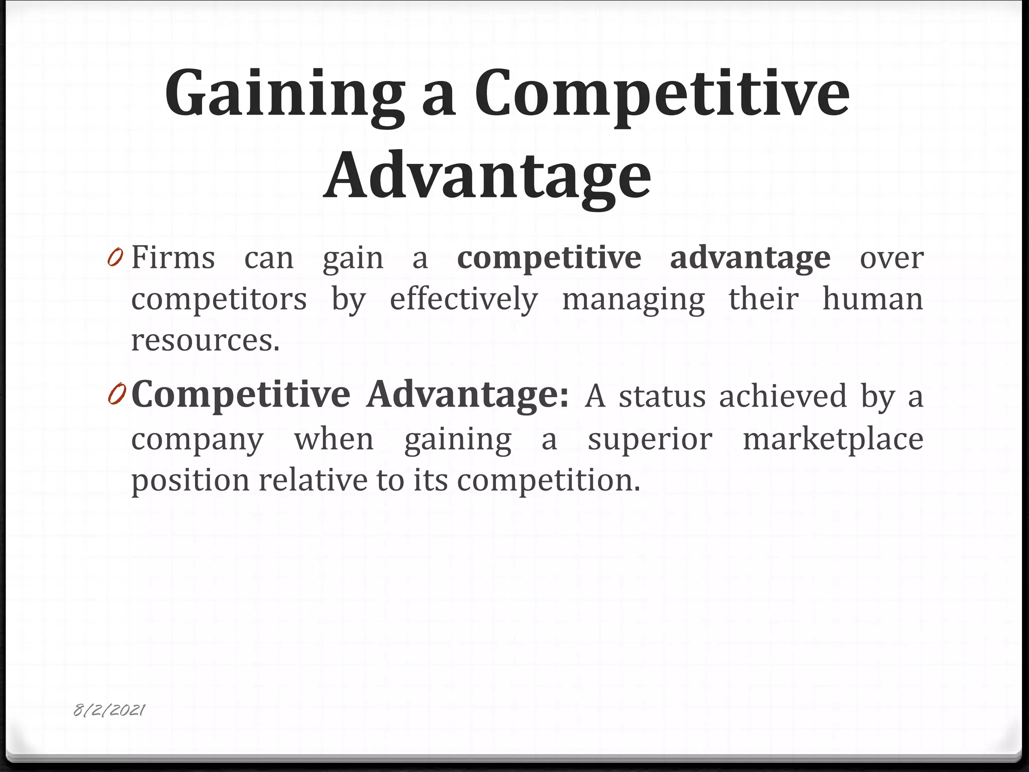 Gaining a Competitive
Advantage
0 Firms can gain a competitive advantage over
competitors by effectively managing their human
resources.
0 Competitive Advantage: A status achieved by a
company when gaining a superior marketplace
position relative to its competition.
8/2/2021
 