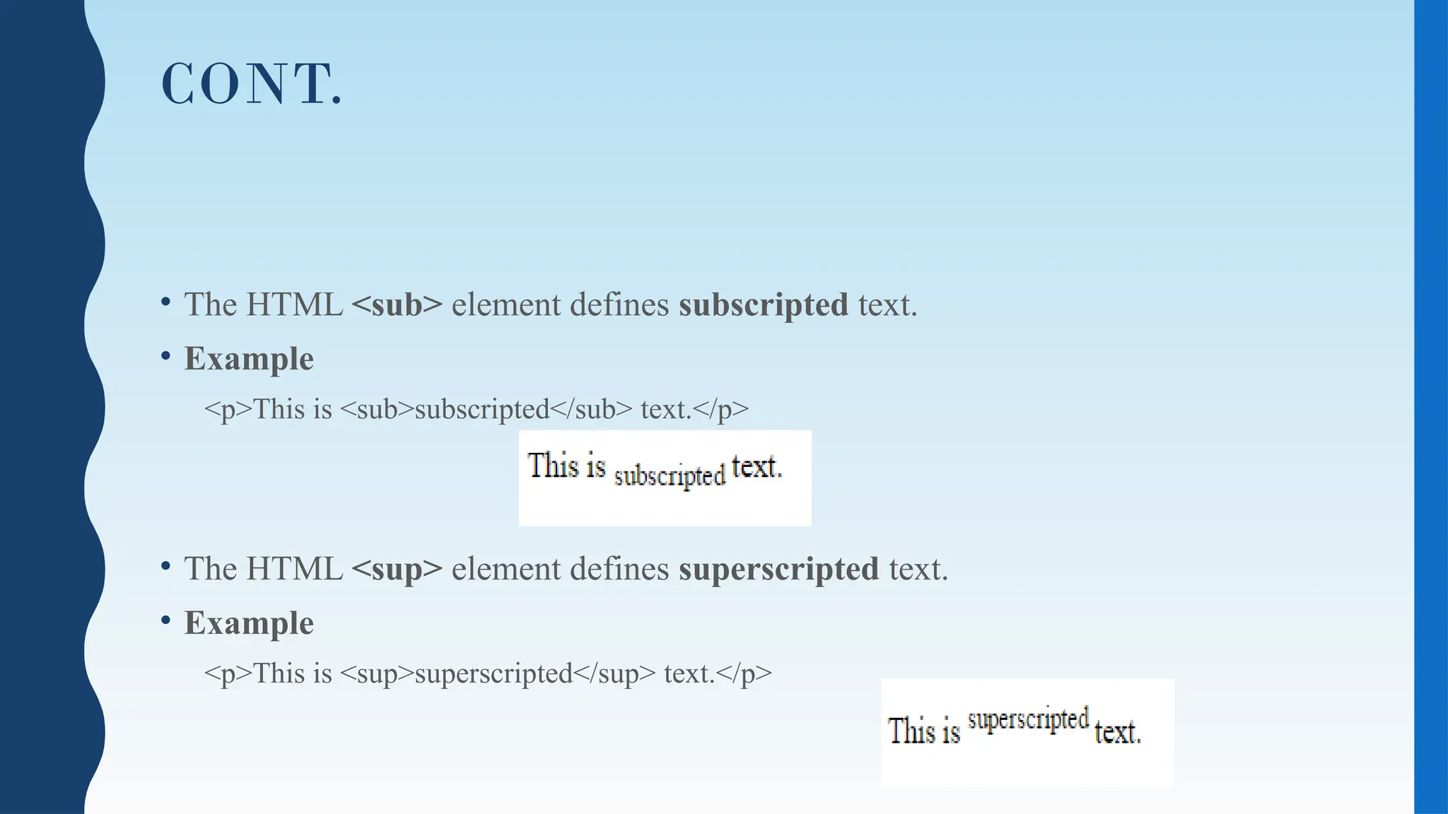 CONT.
• The HTML <sub> element defines subscripted text.
• Example
<p>This is <sub>subscripted</sub> text.</p>
• The HTML <sup> element defines superscripted text.
• Example
<p>This is <sup>superscripted</sup> text.</p>
 