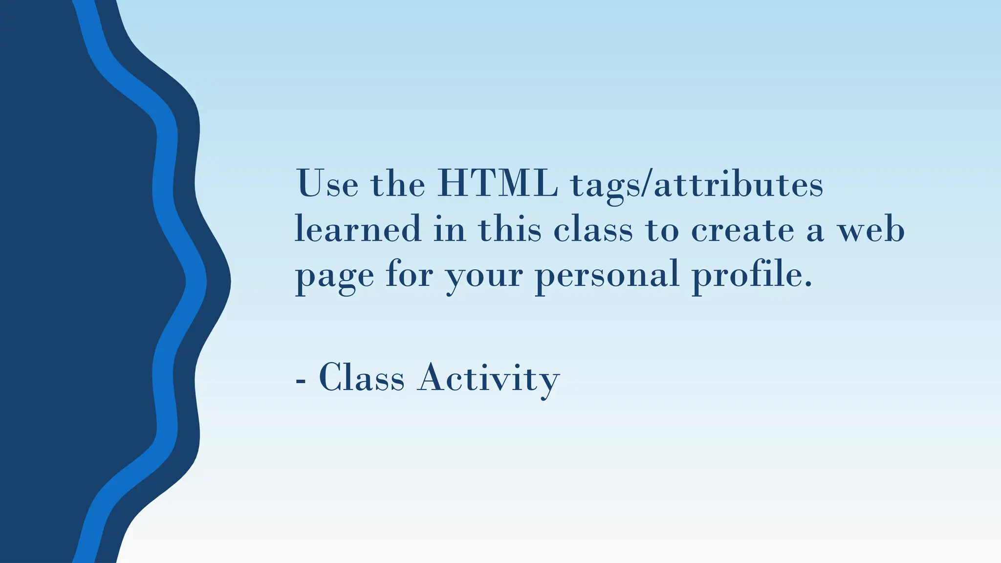 Use the HTML tags/attributes
learned in this class to create a web
page for your personal profile.
- Class Activity
 