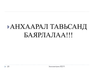 АНХААРАЛ ТАВЬСАНД БАЯРЛАЛАА!!! 
Эконометрикс IE211 
20 