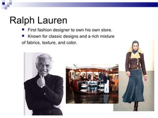 Ralph Lauren
     First fashion designer to own his own store.
   Known for classic designs and a rich mixture

  of fabrics, texture, and color.
 