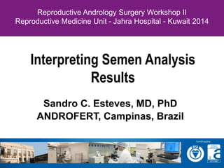 Interpreting Semen Analysis Results 
SandroC. Esteves, MD, PhD 
ANDROFERT, Campinas, Brazil 
Reproductive Andrology Surgery Workshop II 
Reproductive Medicine Unit -JahraHospital -Kuwait 2014  