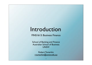 Introduction
FINS1613: Business Finance

School of Banking and Finance
Australian School of Business
           UNSW

      Robert Tumarkin
  r.tumarkin@unsw.edu.au
              1
 