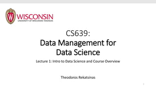 CS639:
Data Management for
Data Science
Lecture 1: Intro to Data Science and Course Overview
Theodoros Rekatsinas
1
 