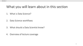 What you will learn about in this section
1. What is Data Science?
2. Data Science workflows
3. What should a Data Scienti...