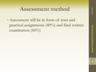 Assessment method
• Assessment will be in form of tests and
practical assignments (40%) and final written
examination (60%)
3/15/2024
System
Integration
&
Architecture
11
 