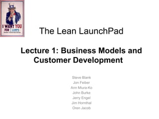 The Lean LaunchPad

Lecture 1: Business Models and
   Customer Development

             Steve Blank
             Jon Feiber
            Ann Miura-Ko
             John Burke
             Jerry Engel
            Jim Hornthal
             Oren Jacob
 