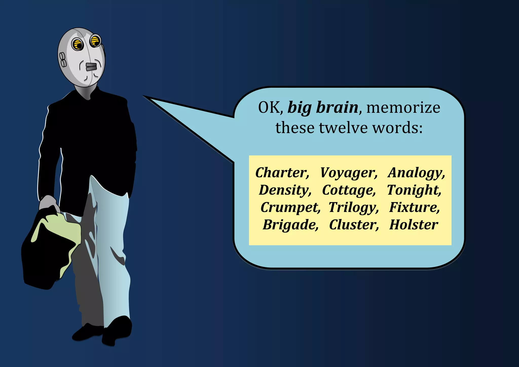 OK, big brain, memorize these twelve words: Charter, Voyager, Analogy, Density, Cottage, Tonight, Crumpet, Trilogy, Fixture, Brigade, Cluster, Holster 
