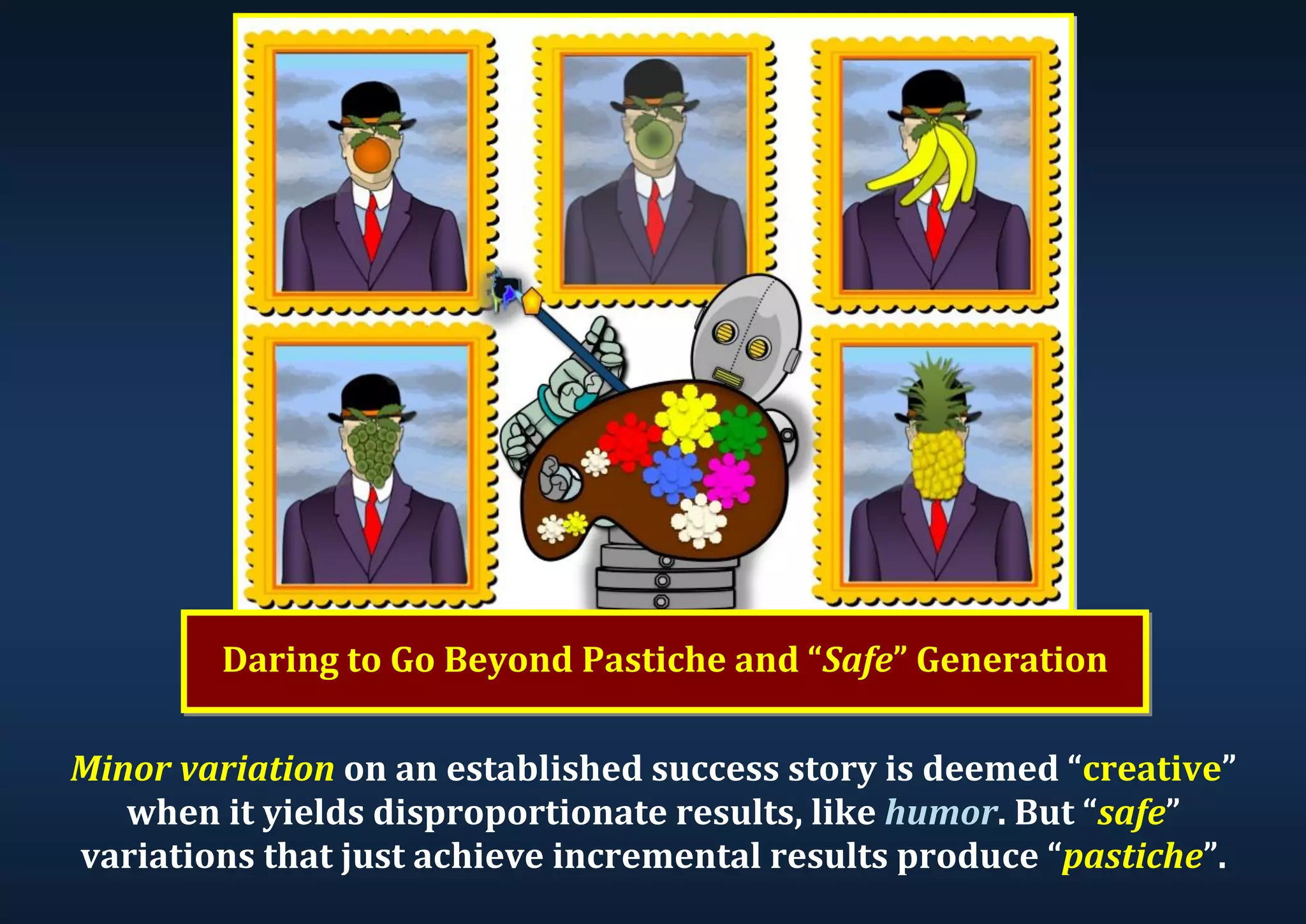 Minor variation on an established success story is deemed “creative” when it yields disproportionate results, like humor. But “safe” variations that just achieve incremental results produce “pastiche”. Daring to Go Beyond Pastiche and “Safe” Generation 