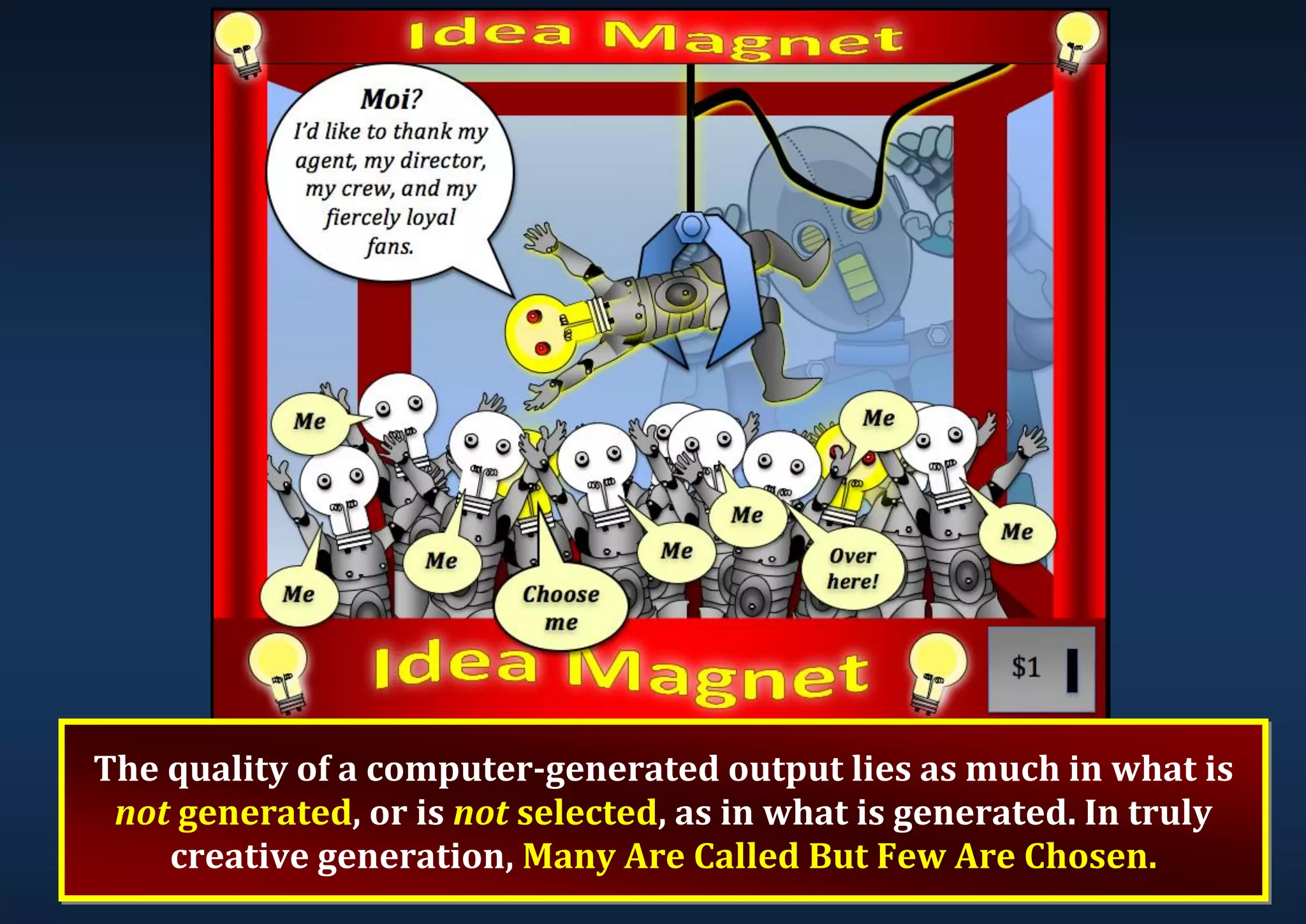 The quality of a computer-generated output lies as much in what is not generated, or is not selected, as in what is generated. In truly creative generation, Many Are Called But Few Are Chosen. 