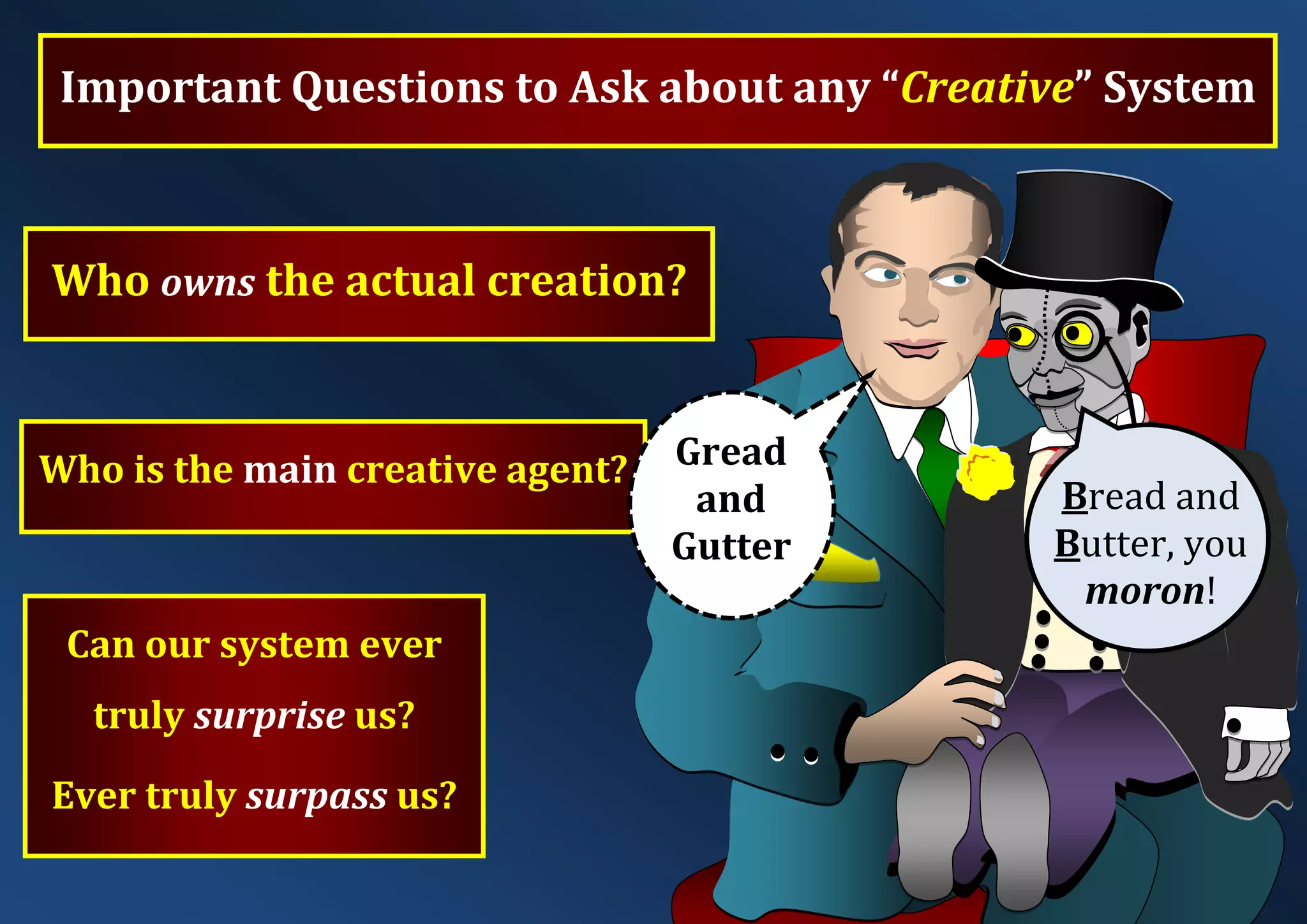 Who owns the actual creation? Who is the main creative agent? Can our system ever truly surprise us? Ever truly surpass us? Important Questions to Ask about any “Creative” System Gread and Gutter Bread and Butter, you moron! 