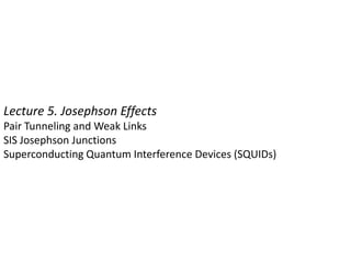 Lecture 5. Josephson Effects
Pair Tunneling and Weak Links
SIS Josephson Junctions
Superconducting Quantum Interference Devices (SQUIDs)
 