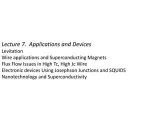 Lecture 7. Applications and Devices
Levitation
Wire applications and Superconducting Magnets
Flux Flow Issues in High Tc, High Jc Wire
Electronic devices Using Josephson Junctions and SQUIDS
Nanotechnology and Superconductivity
 