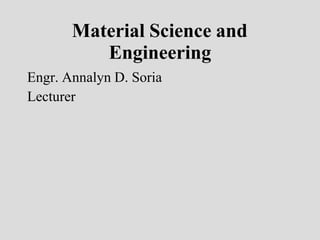 Material Science and
Engineering
Engr. Annalyn D. Soria
Lecturer
 