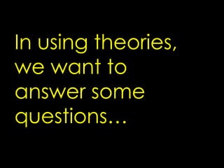 In using theories, 
we want to 
answer some 
questions… 
 