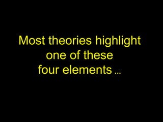 Most theories highlight 
one of these 
four elements … 
 
