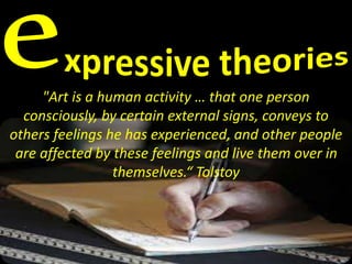 "Art is a human activity … that one person 
consciously, by certain external signs, conveys to 
others feelings he has experienced, and other people 
are affected by these feelings and live them over in 
themselves.“ Tolstoy 
 