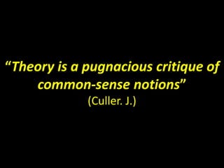 “Theory is a pugnacious critique of 
common-sense notions” 
(Culler. J.) 
 