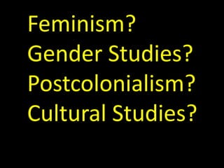 Feminism? 
Gender Studies? 
Postcolonialism? 
Cultural Studies? 
 