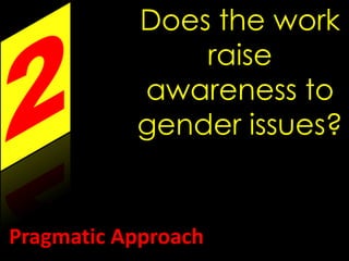 Does the work 
raise 
awareness to 
gender issues? 
Pragmatic Approach 
 