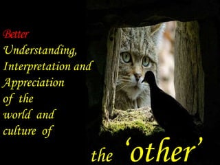 Better 
Understanding, 
Interpretation and 
Appreciation 
of the 
world and 
culture of 
the ‘other’ 
 