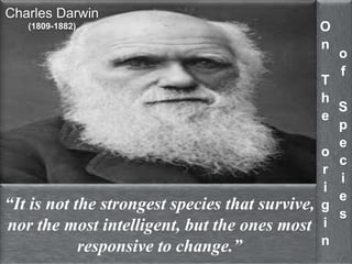 “It is not the strongest species that survive, 
nor the most intelligent, but the ones most 
responsive to change.” 
O 
n 
T 
h 
e 
o 
r 
i 
g 
i 
n 
o 
f 
S 
p 
e 
c 
i 
e 
s 
Charles Darwin 
(1809-1882) 
 