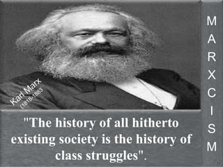 "The history of all hitherto 
existing society is the history of 
class struggles". 
M 
A 
R 
X 
C 
I 
S 
M 
 