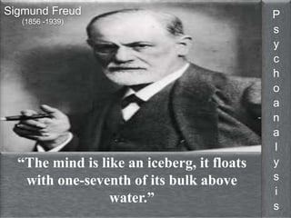 “The mind is like an iceberg, it floats 
with one-seventh of its bulk above 
water.” 
P 
s 
y 
c 
h 
o 
a 
n 
a 
l 
y 
s 
i 
s 
Sigmund Freud 
(1856 -1939) 
 