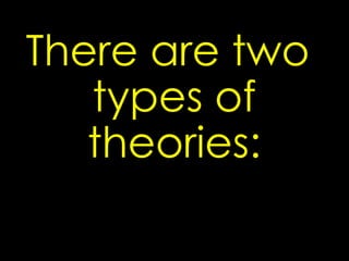 There are two 
types of 
theories: 
 