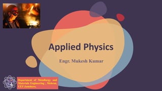 Applied Physics
Engr. Mukesh Kumar
Department of Metallurgy and
Materials Engineering , Mehran,
UET Jamshoro.
 