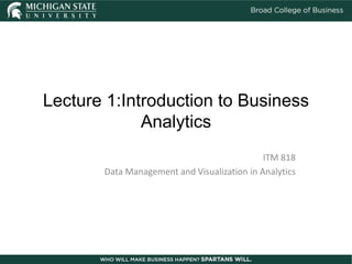 Lecture 1:Introduction to Business
Analytics
ITM 818
Data Management and Visualization in Analytics
 