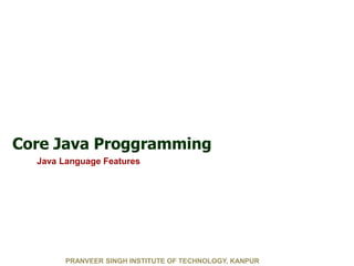 PRANVEER SINGH INSTITUTE OF TECHNOLOGY, KANPUR
Core Java Proggramming
Java Language Features
 
