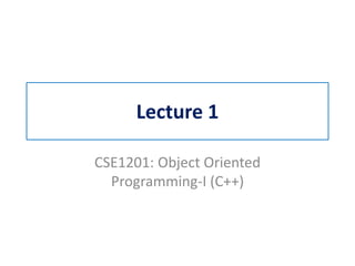 Lecture 1
CSE1201: Object Oriented
Programming-I (C++)
 
