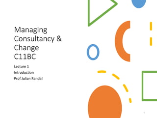 Managing
Consultancy &
Change
C11BC
Lecture 1
Introduction
Prof Julian Randall
1
 