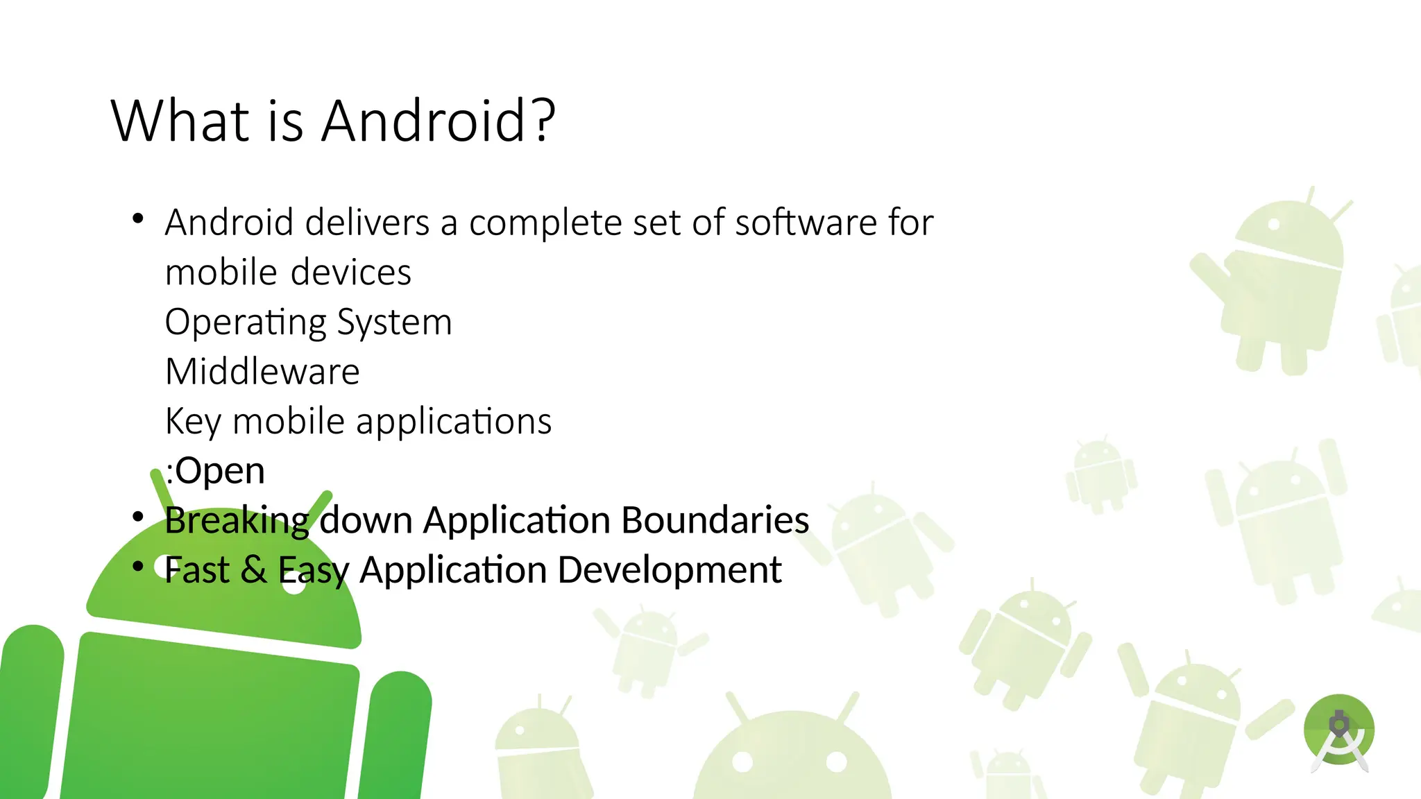 What is Android?
• Android delivers a complete set of software for
mobile devices
Operating System
Middleware
Key mobile applications
:Open
• Breaking down Application Boundaries
• Fast & Easy Application Development
 