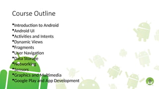 Course Outline
Introduction to Android
Android UI
Activities and Intents
Dynamic Views
Fragments
User Navigation
Data Storage
Networking
Sensors
Graphics and Multimedia
Google Play and App Development
 