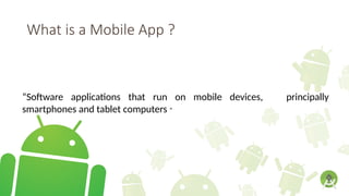 What is a Mobile App ?
“Software applications that run on mobile devices, principally
smartphones and tablet computers “
 