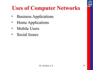 24
Uses of Computer Networks
• Business Applications
• Home Applications
• Mobile Users
• Social Issues
Dr. Ibrahim A. S.
 