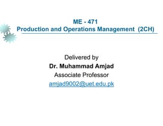 ME - 471
Production and Operations Management (2CH)
Delivered by
Dr. Muhammad Amjad
Associate Professor
amjad9002@uet.edu.pk
 