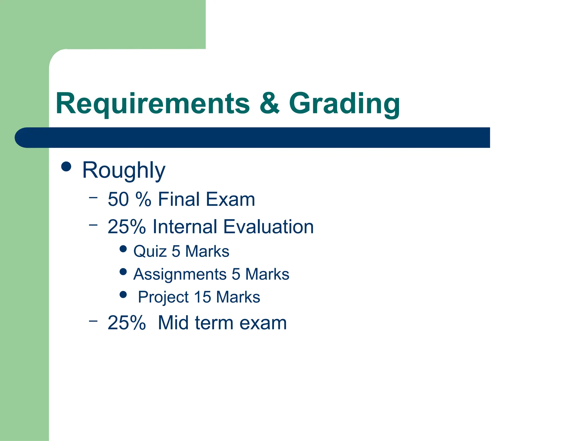 Requirements & Grading
 Roughly
– 50 % Final Exam
– 25% Internal Evaluation
 Quiz 5 Marks
 Assignments 5 Marks
 Project 15 Marks
– 25% Mid term exam
 