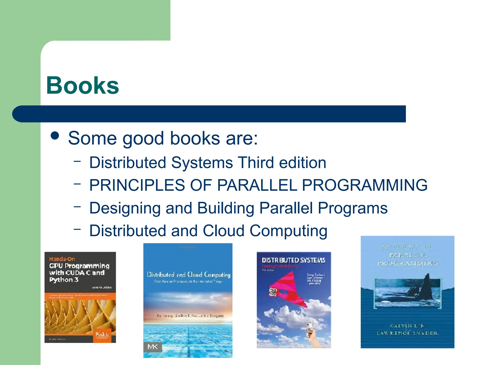 Books
 Some good books are:
– Distributed Systems Third edition
– PRINCIPLES OF PARALLEL PROGRAMMING
– Designing and Building Parallel Programs
– Distributed and Cloud Computing
 