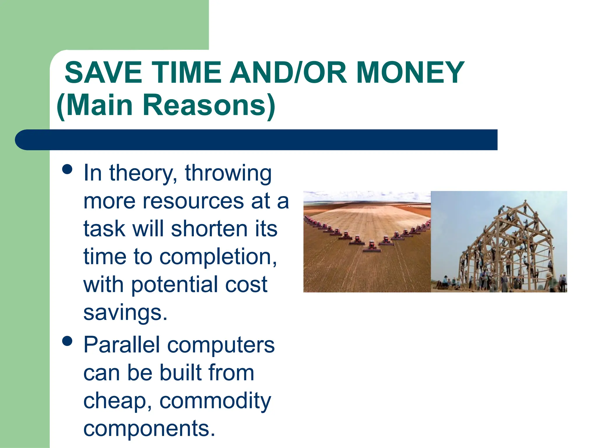 SAVE TIME AND/OR MONEY
(Main Reasons)
 In theory, throwing
more resources at a
task will shorten its
time to completion,
with potential cost
savings.
 Parallel computers
can be built from
cheap, commodity
components.
 