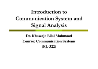 Introduction to
Communication System and
Signal Analysis
Dr. Khawaja Bilal Mahmood
Course: Communication Systems
(EL-322)

 