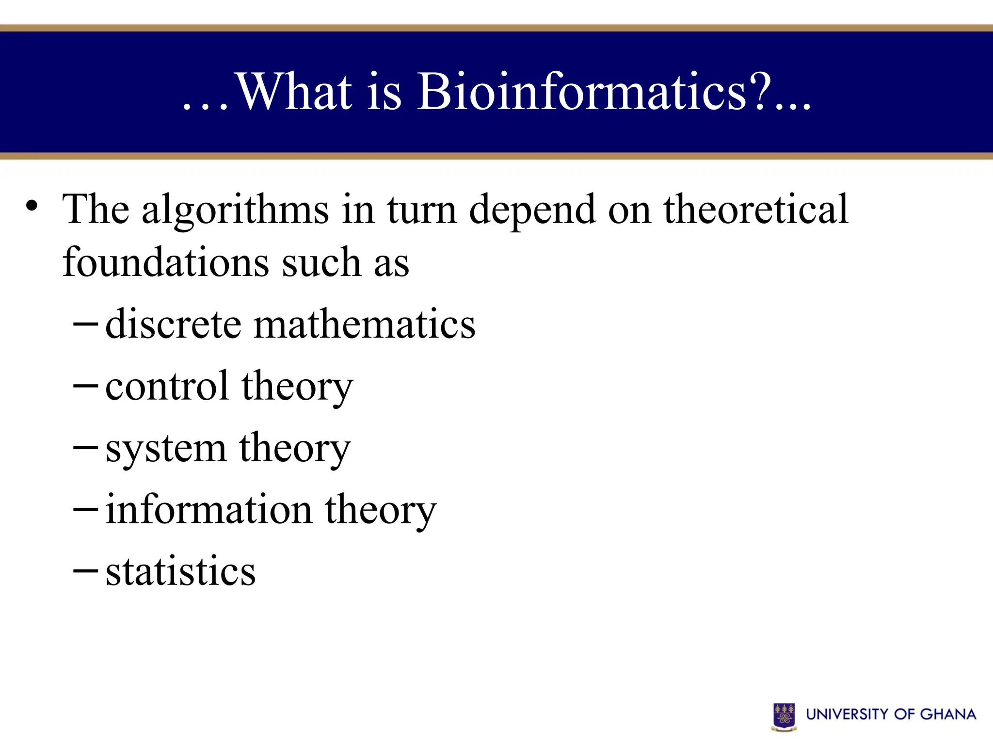 …What is Bioinformatics?...
• The algorithms in turn depend on theoretical
foundations such as
– discrete mathematics
– control theory
– system theory
– information theory
– statistics
 