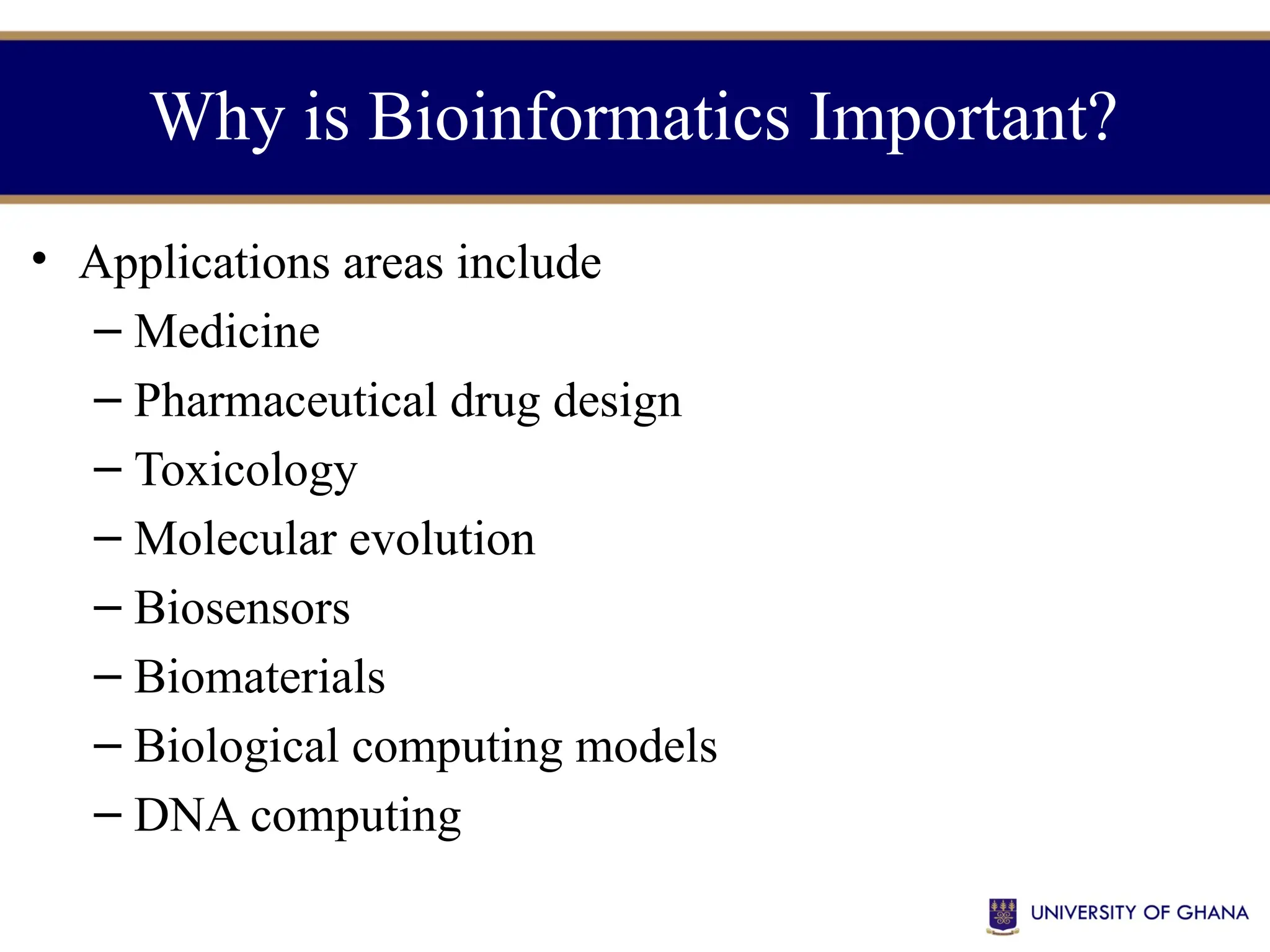 Why is Bioinformatics Important?
• Applications areas include
– Medicine
– Pharmaceutical drug design
– Toxicology
– Molecular evolution
– Biosensors
– Biomaterials
– Biological computing models
– DNA computing
 