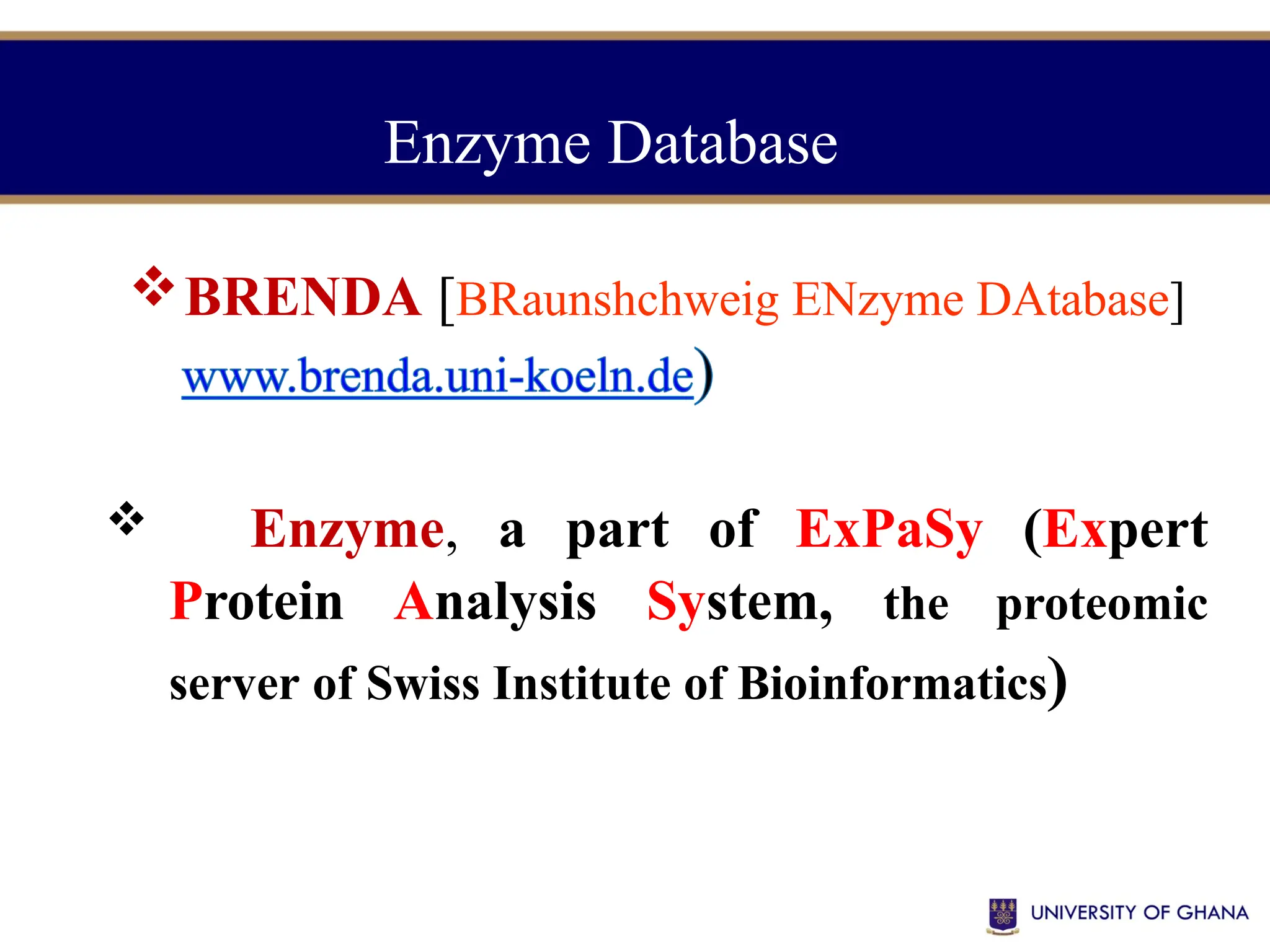 Enzyme Database
BRENDA [BRaunshchweig ENzyme DAtabase]
 Enzyme, a part of ExPaSy (Expert
Protein Analysis System, the proteomic
server of Swiss Institute of Bioinformatics)
 