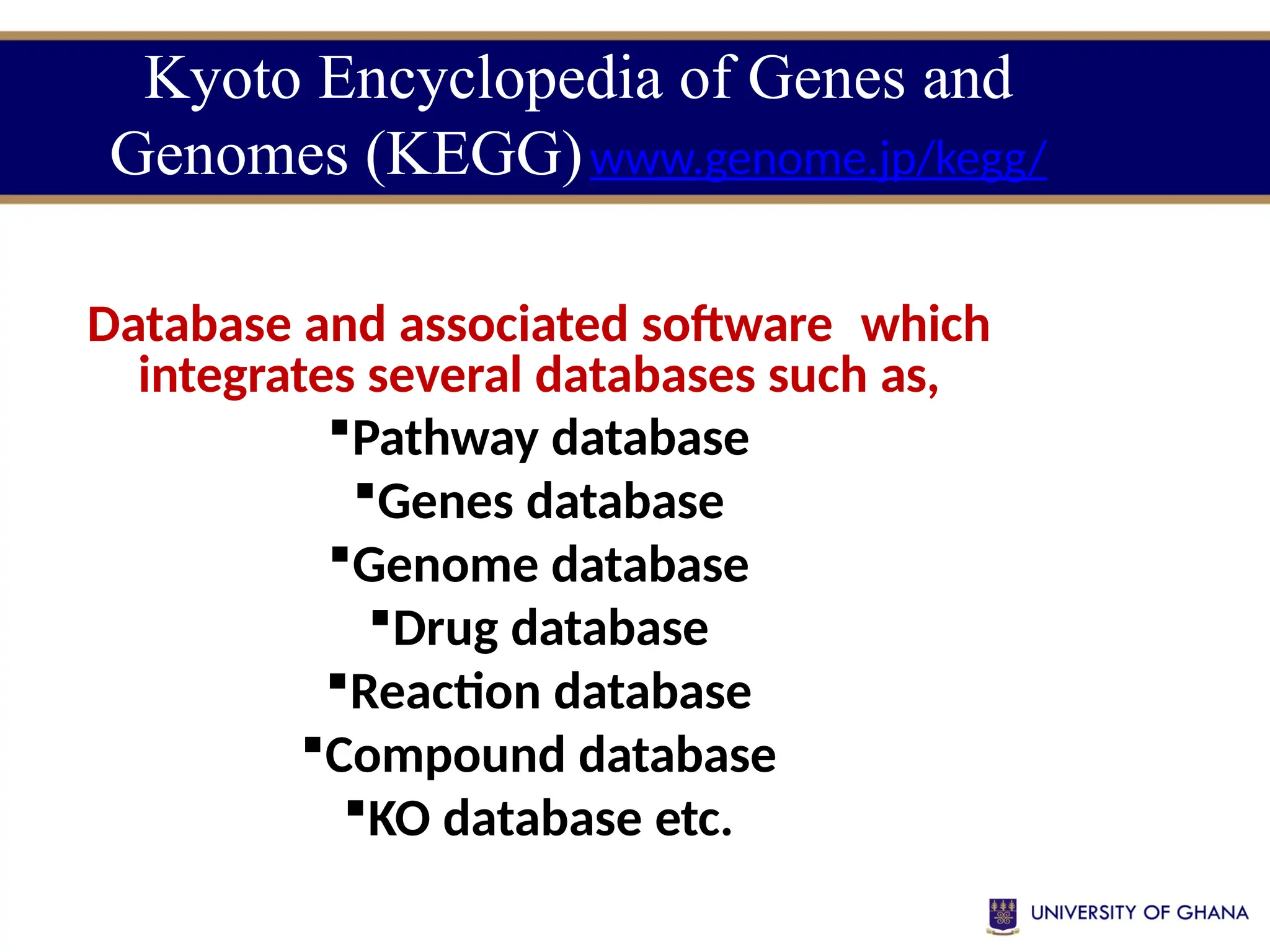 Kyoto Encyclopedia of Genes and
Genomes (KEGG)www.genome.jp/kegg/
Database and associated software which
integrates several databases such as,
Pathway database
Genes database
Genome database
Drug database
Reaction database
Compound database
KO database etc.
 